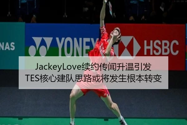 JackeyLove续约传闻升温引发TES核心建队思路或将发生根本转变